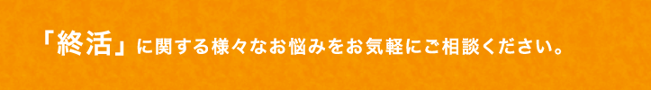 「終活」に関する様々なお悩みをお気軽にご相談ください。