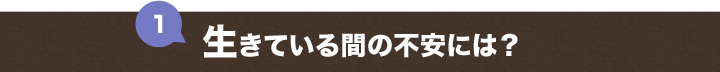 １．生きている間の不安には？