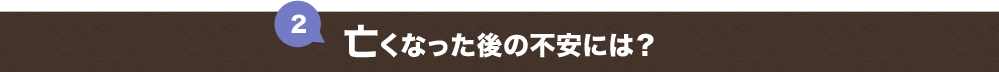 ２．亡くなった後の不安には？